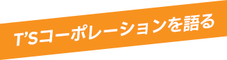 T’Sコーポレーションを語る